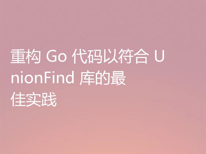 重构 Go 代码以符合 UnionFind 库的最佳实践