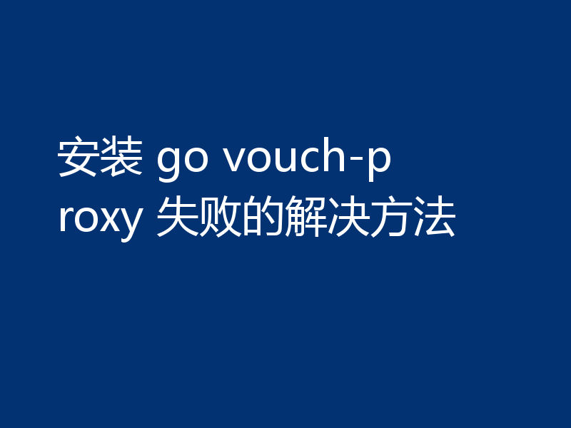 安装 go vouch-proxy 失败的解决方法