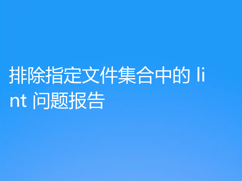 排除指定文件集合中的 lint 问题报告
