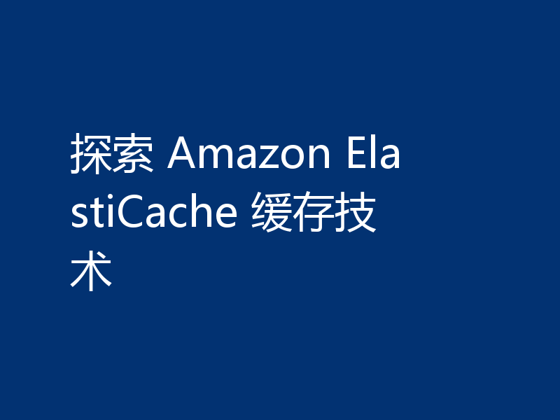 探索 Amazon ElastiCache 缓存技术