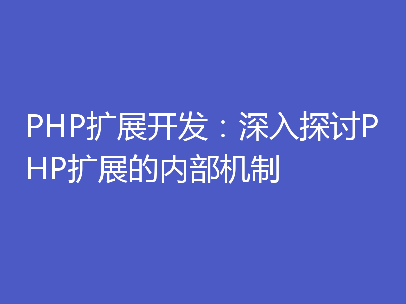 PHP扩展开发：深入探讨PHP扩展的内部机制