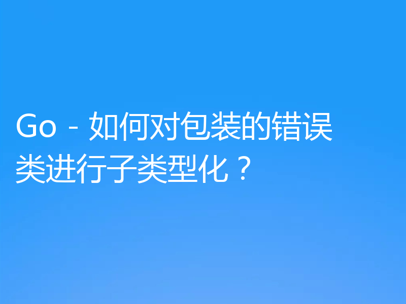 Go - 如何对包装的错误类进行子类型化？