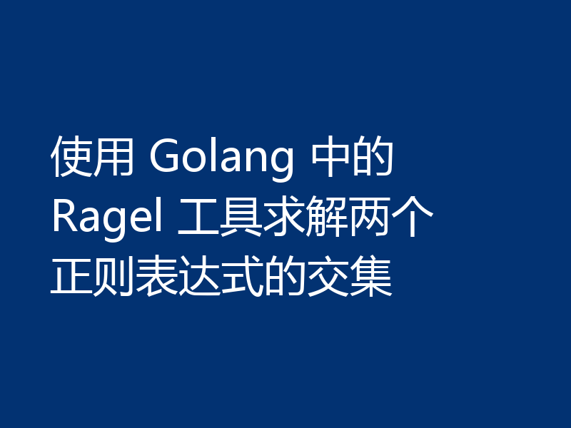 使用 Golang 中的 Ragel 工具求解两个正则表达式的交集