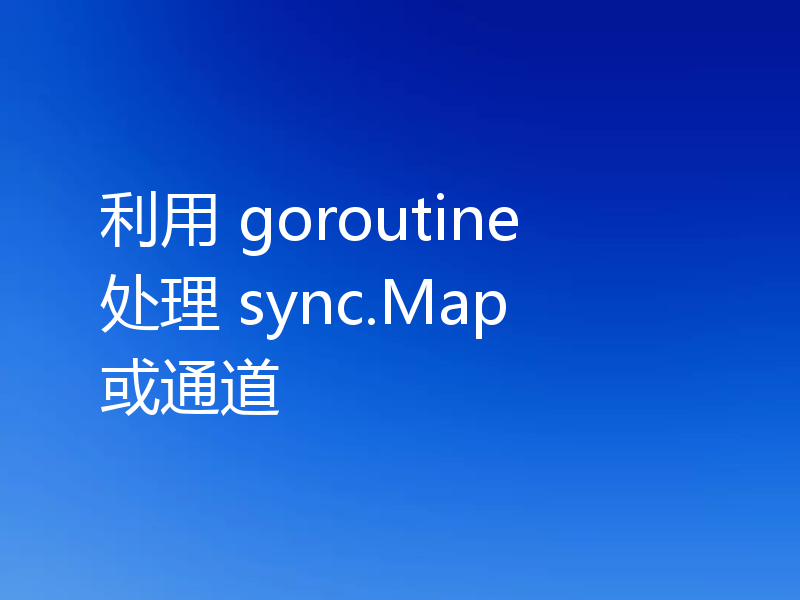 利用 goroutine 处理 sync.Map 或通道