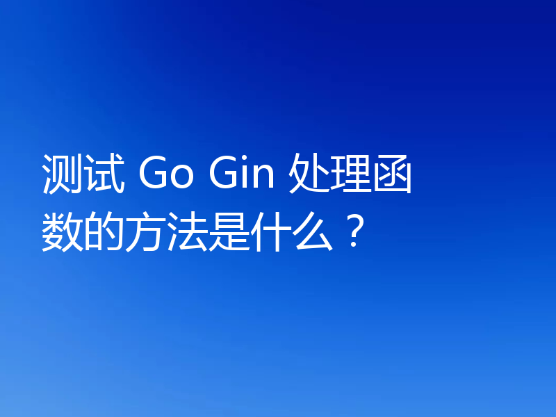 测试 Go Gin 处理函数的方法是什么？