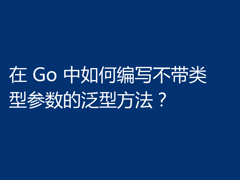 在 Go 中如何编写不带类型参数的泛型方法？