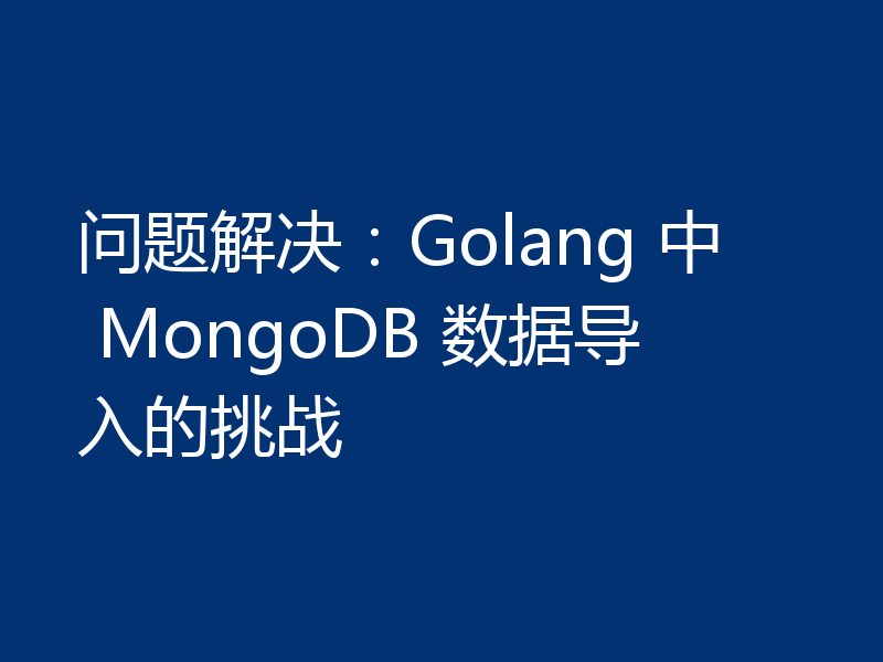 问题解决：Golang 中 MongoDB 数据导入的挑战