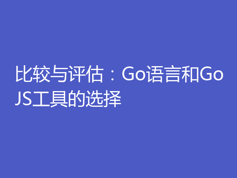 比较与评估：Go语言和GoJS工具的选择