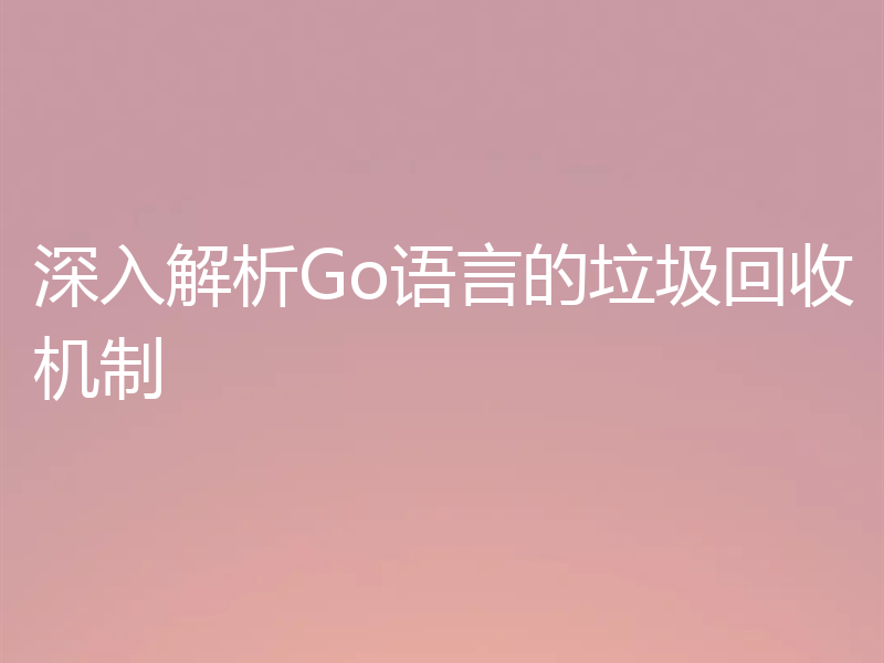 深入解析Go语言的垃圾回收机制