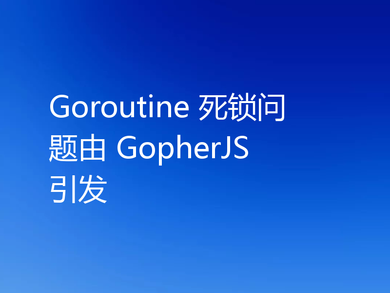Goroutine 死锁问题由 GopherJS 引发