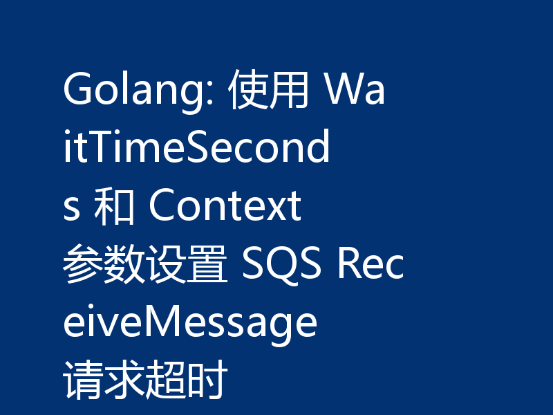 Golang: 使用 WaitTimeSeconds 和 Context 参数设置 SQS ReceiveMessage 请求超时