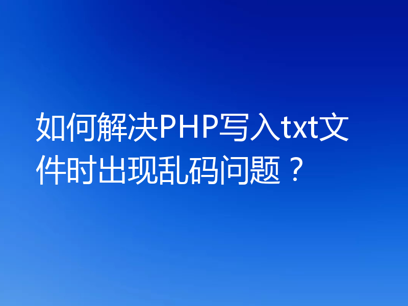 如何解决PHP写入txt文件时出现乱码问题？