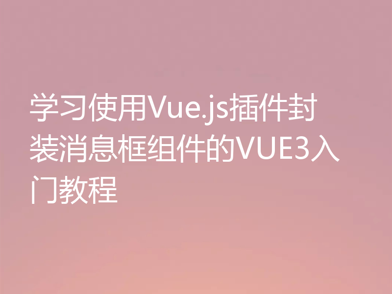 学习使用Vue.js插件封装消息框组件的VUE3入门教程
