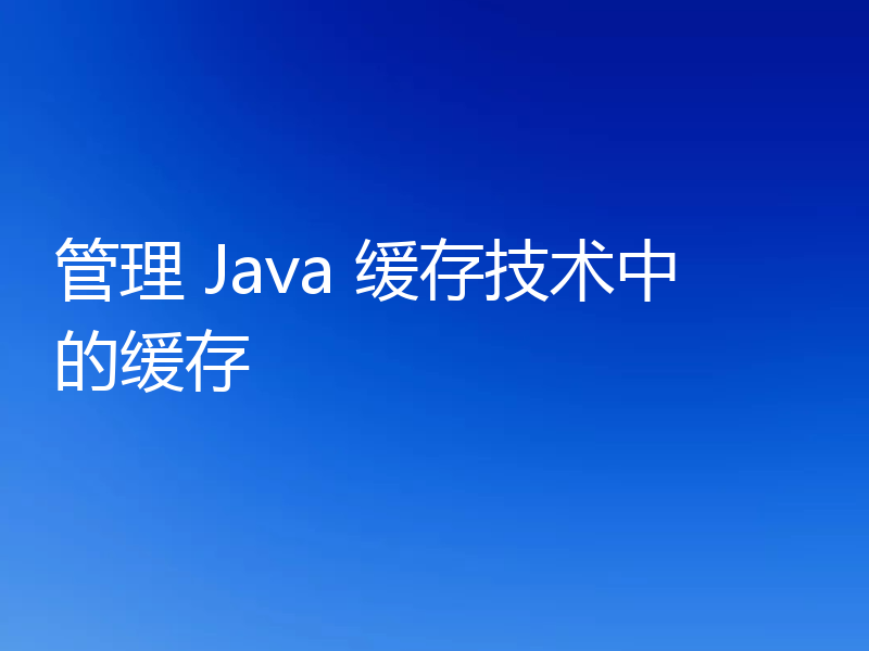 管理 Java 缓存技术中的缓存