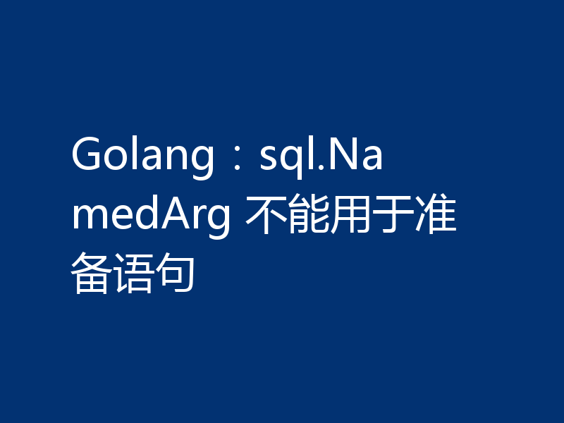Golang：sql.NamedArg 不能用于准备语句