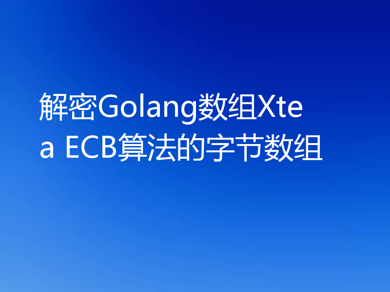 解密Golang数组Xtea ECB算法的字节数组