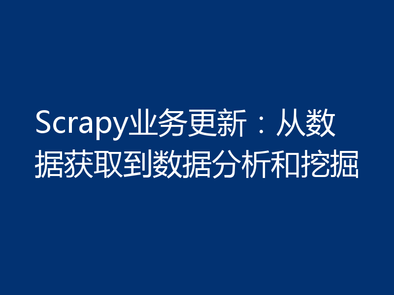 Scrapy业务更新：从数据获取到数据分析和挖掘