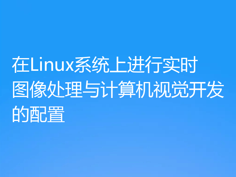 在Linux系统上进行实时图像处理与计算机视觉开发的配置