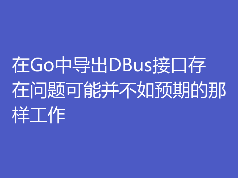 在Go中导出DBus接口存在问题可能并不如预期的那样工作