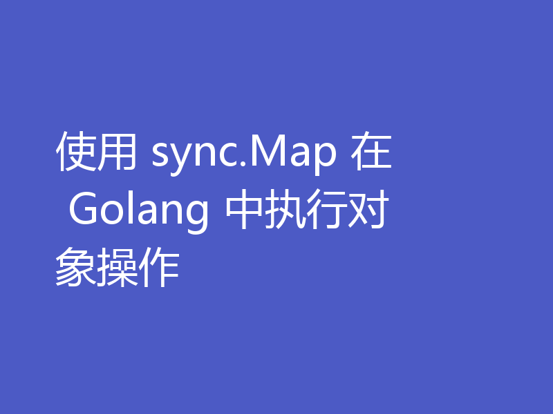 使用 sync.Map 在 Golang 中执行对象操作