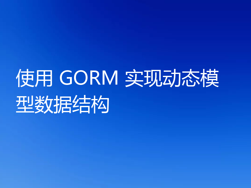 使用 GORM 实现动态模型数据结构