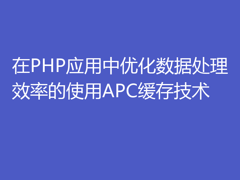 在PHP应用中优化数据处理效率的使用APC缓存技术