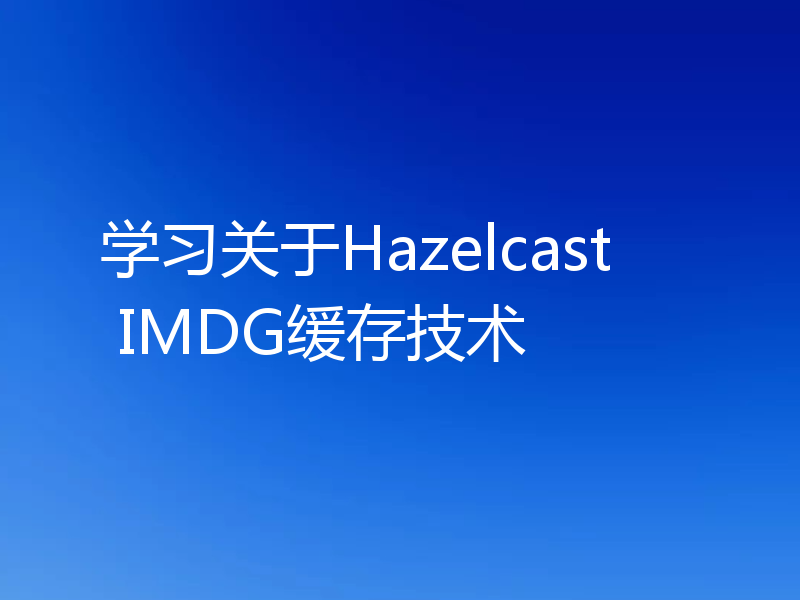 学习关于Hazelcast IMDG缓存技术