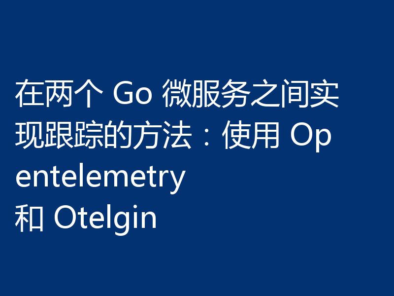 在两个 Go 微服务之间实现跟踪的方法：使用 Opentelemetry 和 Otelgin