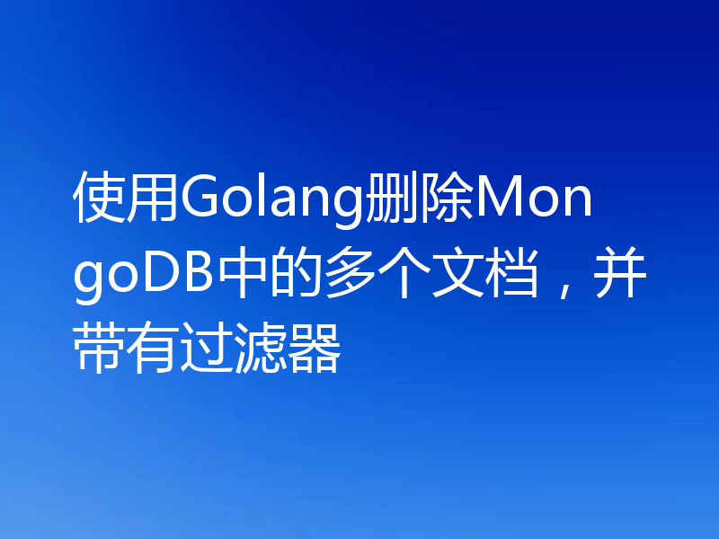 使用Golang删除MongoDB中的多个文档，并带有过滤器