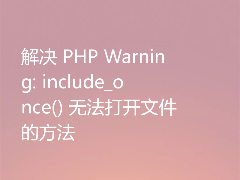 解决 PHP Warning: include_once() 无法打开文件的方法