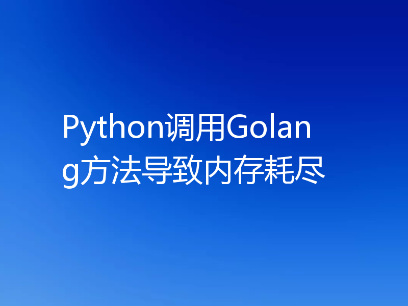 Python调用Golang方法导致内存耗尽