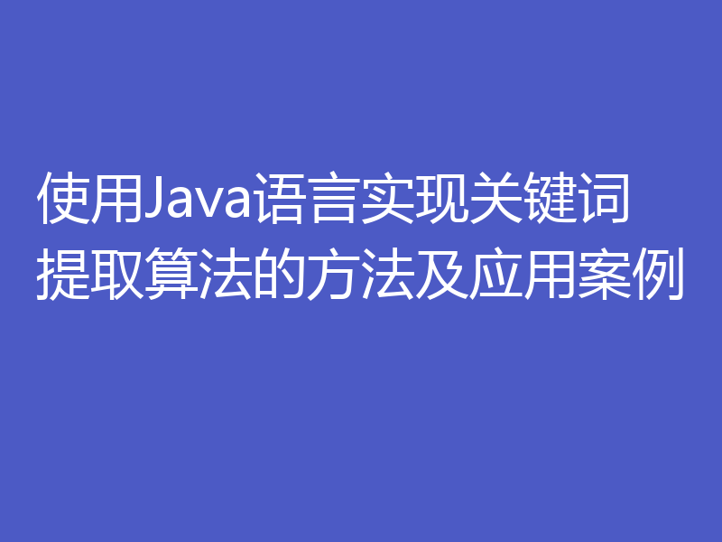 使用Java语言实现关键词提取算法的方法及应用案例