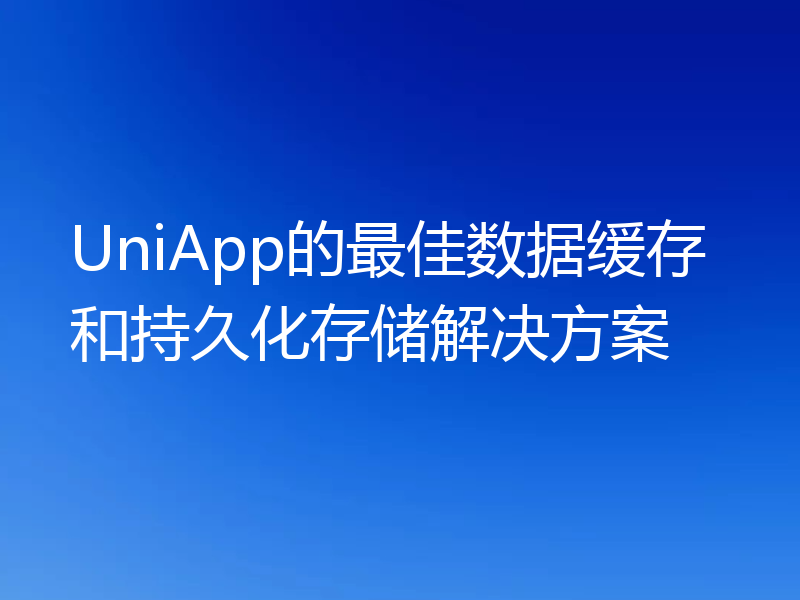 UniApp的最佳数据缓存和持久化存储解决方案