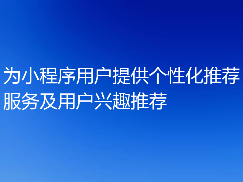 为小程序用户提供个性化推荐服务及用户兴趣推荐