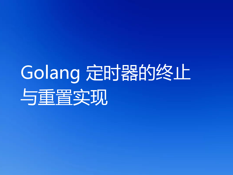 Golang 定时器的终止与重置实现