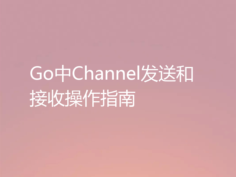 Go中Channel发送和接收操作指南