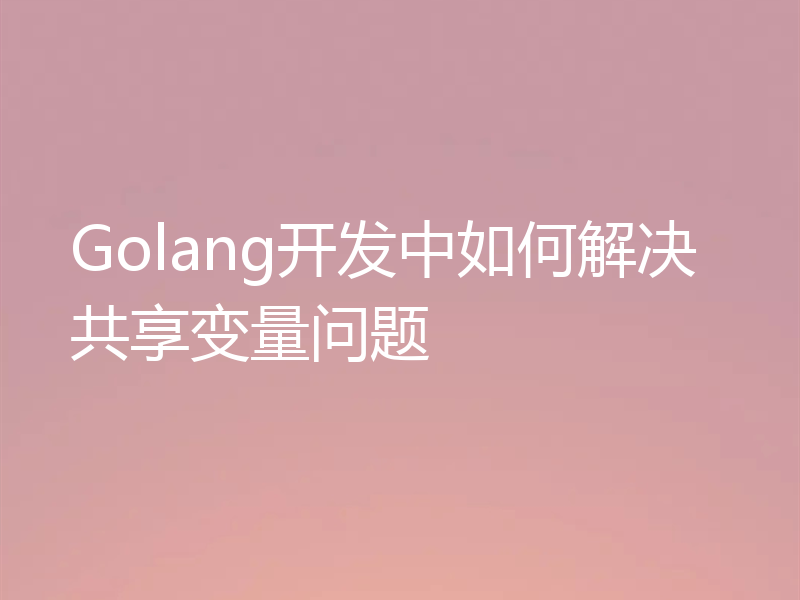 Golang开发中如何解决共享变量问题