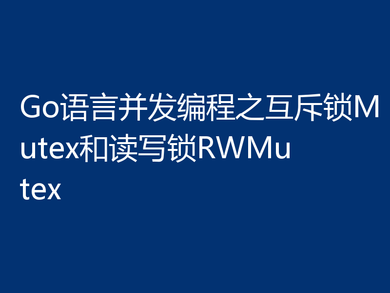 Go语言并发编程之互斥锁Mutex和读写锁RWMutex