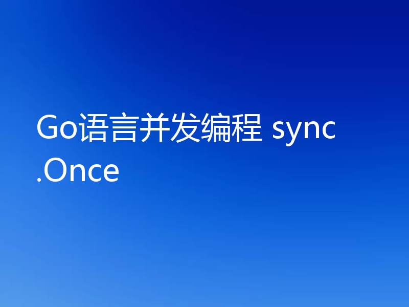 Go语言并发编程 sync.Once