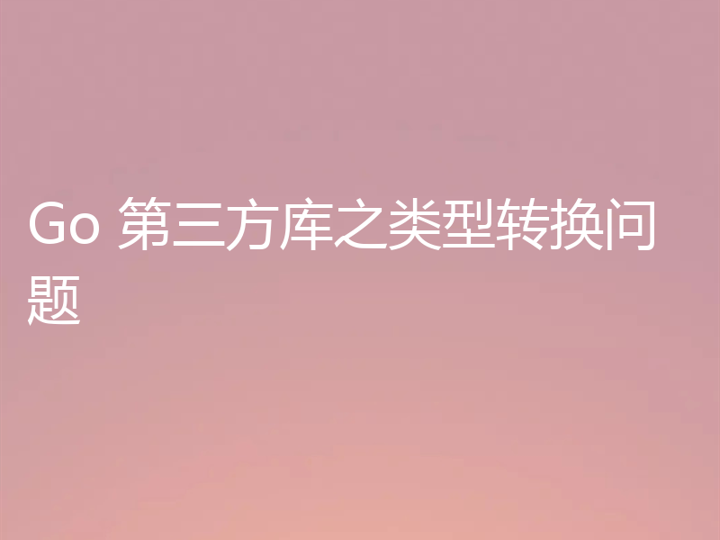 Go 第三方库之类型转换问题