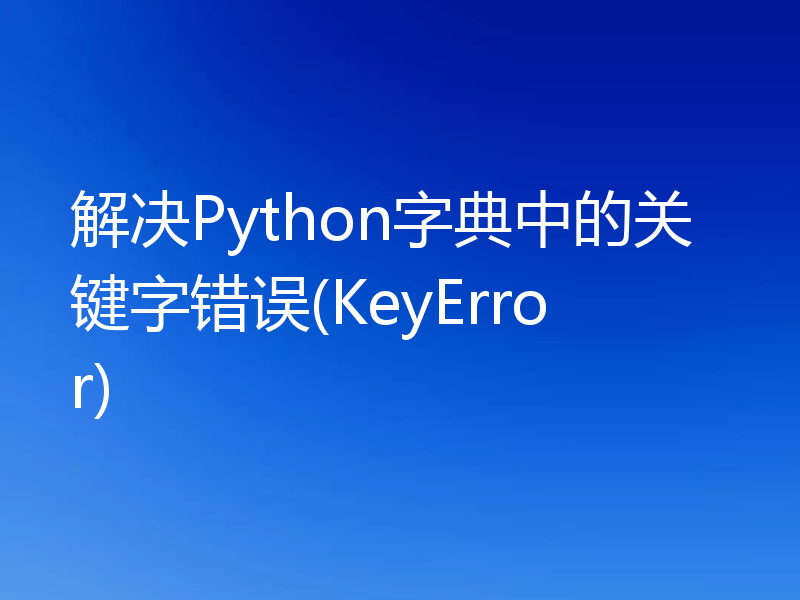 解决Python字典中的关键字错误(KeyError)