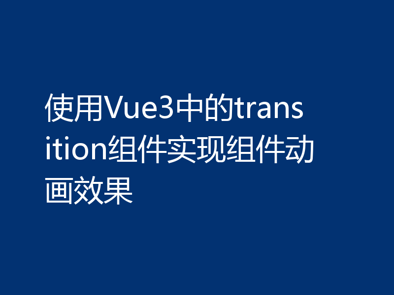 使用Vue3中的transition组件实现组件动画效果