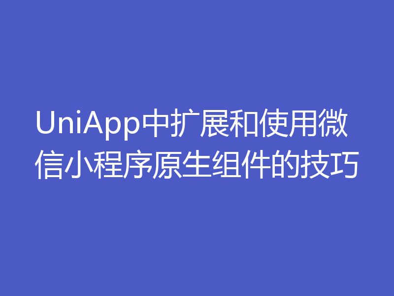 UniApp中扩展和使用微信小程序原生组件的技巧