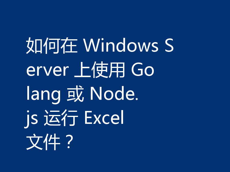 如何在 Windows Server 上使用 Golang 或 Node.js 运行 Excel 文件？
