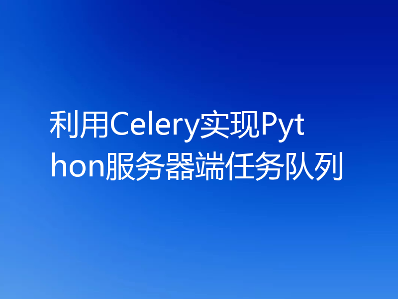 利用Celery实现Python服务器端任务队列