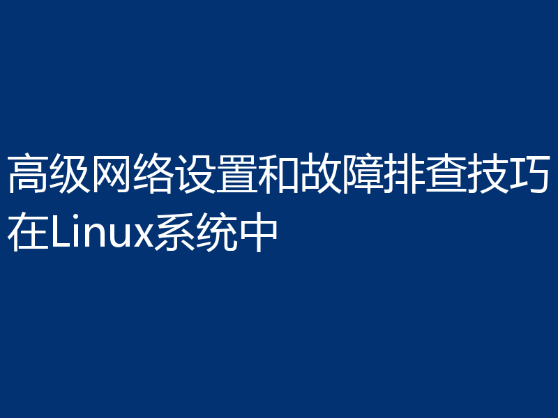 高级网络设置和故障排查技巧在Linux系统中