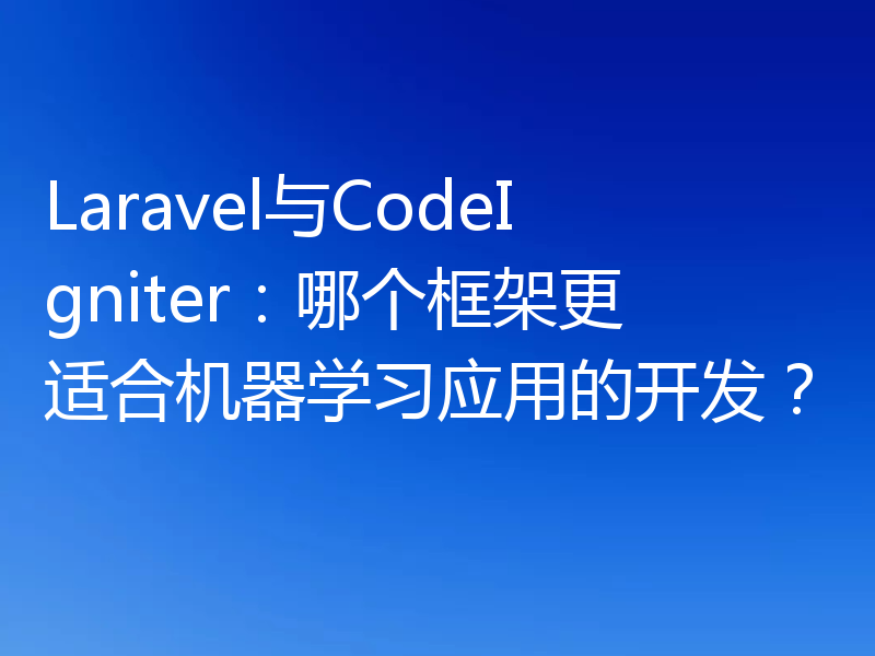 Laravel与CodeIgniter：哪个框架更适合机器学习应用的开发？