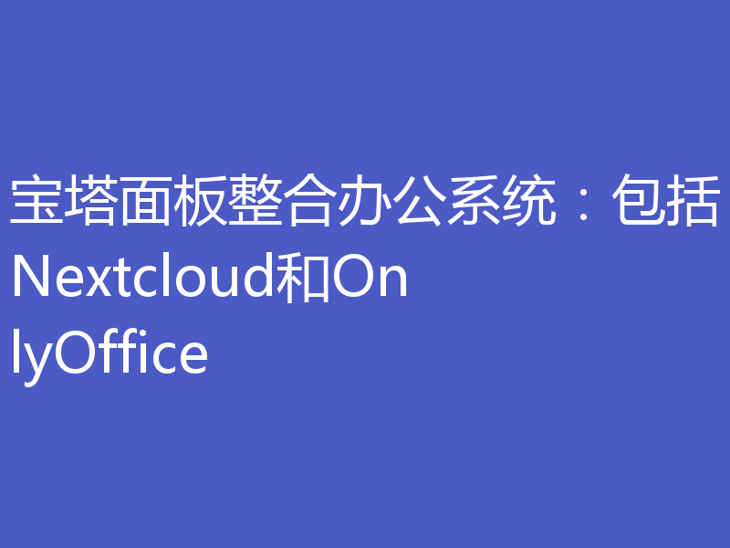 宝塔面板整合办公系统：包括Nextcloud和OnlyOffice