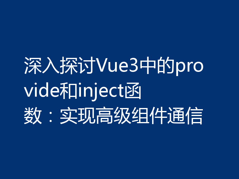 深入探讨Vue3中的provide和inject函数：实现高级组件通信