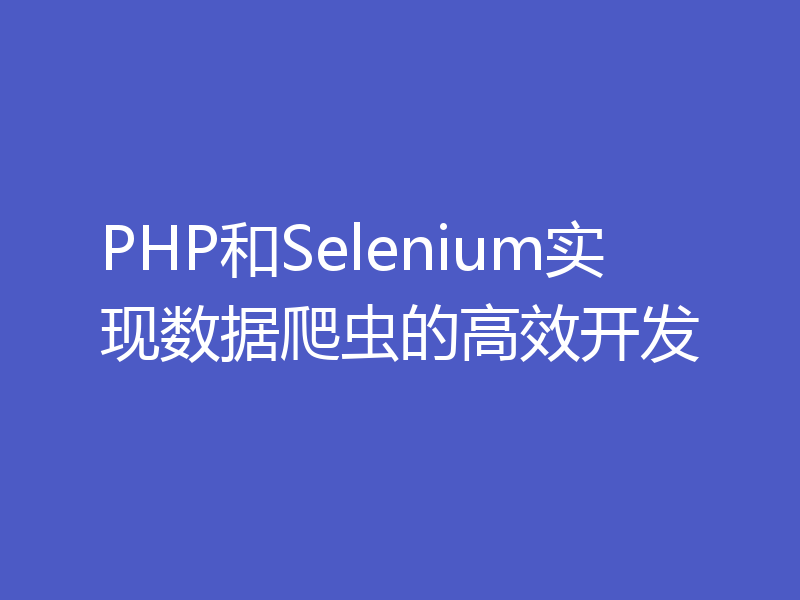 PHP和Selenium实现数据爬虫的高效开发